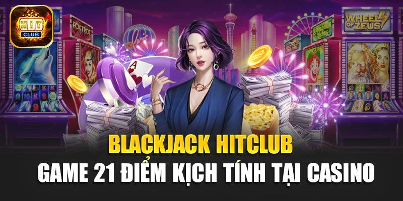 Blackjack Hitclub – Game 21 Điểm Kịch Tính Tại Casino