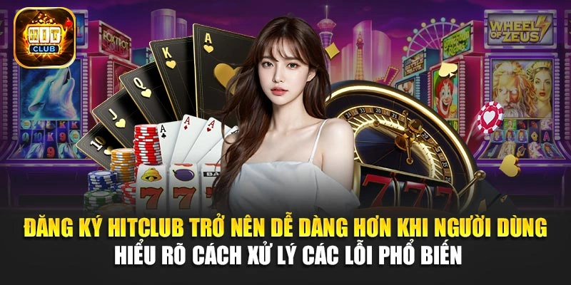 Đăng ký Hitclub trở nên dễ dàng hơn khi người dùng hiểu rõ cách xử lý các lỗi phổ biến