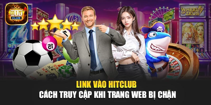 Link Vào Hitclub - Cách Truy Cập Khi Trang Web Bị Chặn