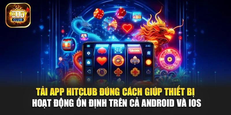 Tải app Hitclub đúng cách giúp thiết bị hoạt động ổn định trên cả Android và iOS