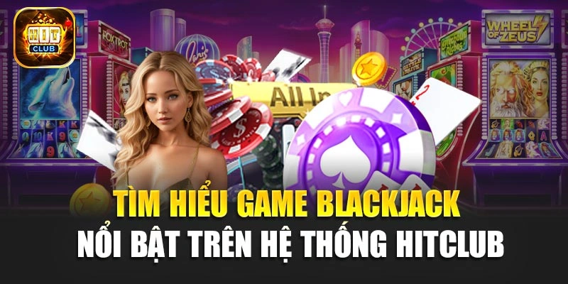 Tìm hiểu game Blackjack nổi bật trên hệ thống Hitclub